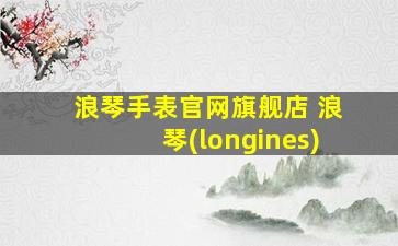 浪琴手表官网旗舰店 浪琴(longines)